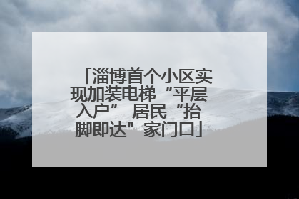 淄博首个小区实现加装电梯“平层入户” 居民“抬脚即达”家门口