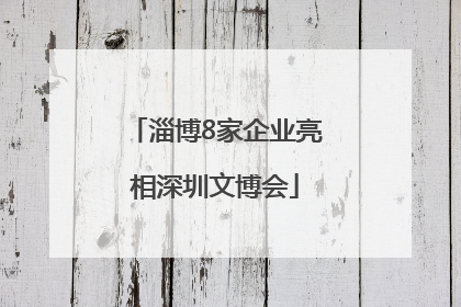 淄博8家企业亮相深圳文博会