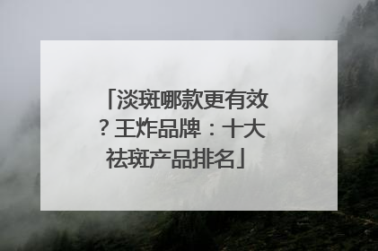淡斑哪款更有效？王炸品牌：十大祛斑产品排名