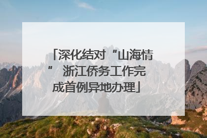 深化结对“山海情” 浙江侨务工作完成首例异地办理