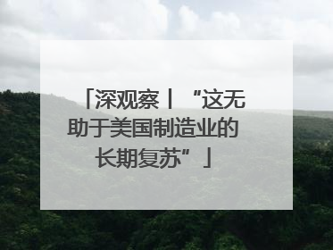 深观察丨“这无助于美国制造业的长期复苏”