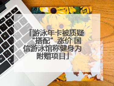 游泳年卡被质疑“搭配”涨价 国信游泳馆称健身为附赠项目