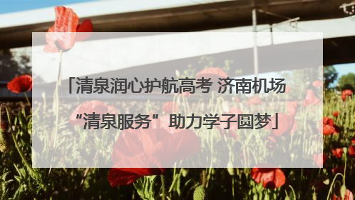 清泉润心护航高考 济南机场“清泉服务”助力学子圆梦