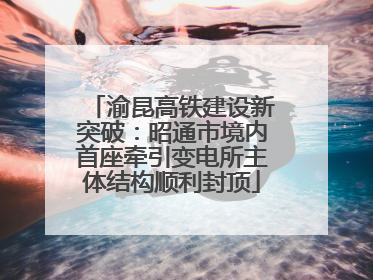 渝昆高铁建设新突破：昭通市境内首座牵引变电所主体结构顺利封顶