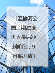 温榆河公园二期建设进入最后冲刺阶段，9月底开放