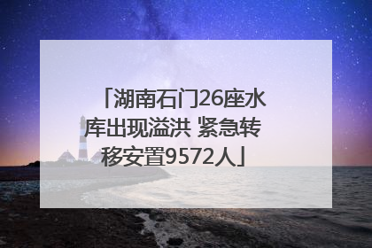 湖南石门26座水库出现溢洪 紧急转移安置9572人