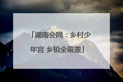 湖南会同：乡村少年宫 乡镇全覆盖