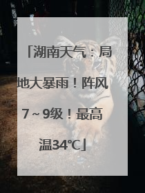湖南天气：局地大暴雨！阵风7～9级！最高温34℃