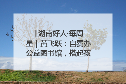 湖南好人·每周一星｜黄飞跃：自费办公益图书馆，搭起孩子们的文学梦