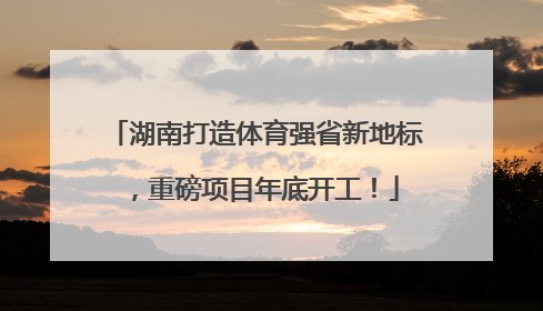 湖南打造体育强省新地标，重磅项目年底开工！