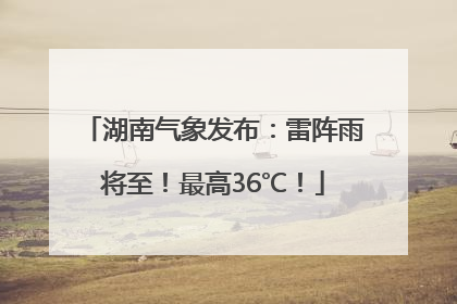 湖南气象发布：雷阵雨将至！最高36℃！
