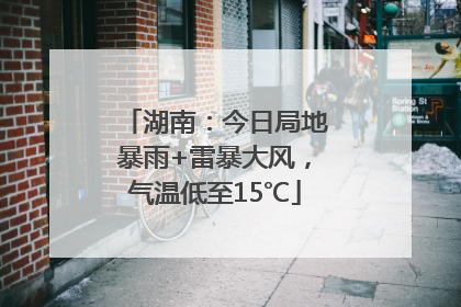湖南：今日局地暴雨+雷暴大风，气温低至15℃