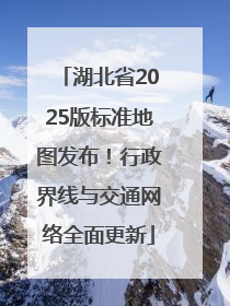 湖北省2025版标准地图发布！行政界线与交通网络全面更新