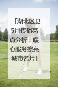 湖北区县5月传播亮点分析：暖心服务擦亮城市名片