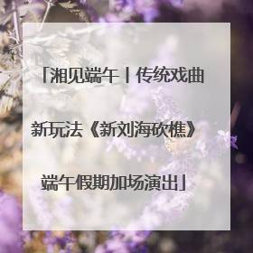湘见端午丨传统戏曲新玩法《新刘海砍樵》端午假期加场演出