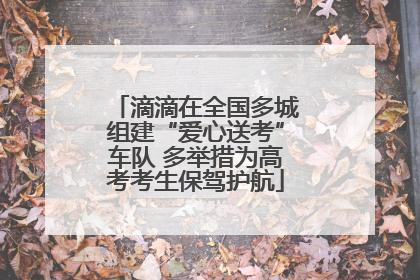 滴滴在全国多城组建“爱心送考”车队 多举措为高考考生保驾护航