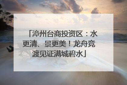 漳州台商投资区：水更清、景更美！龙舟竞渡见证满城碧水