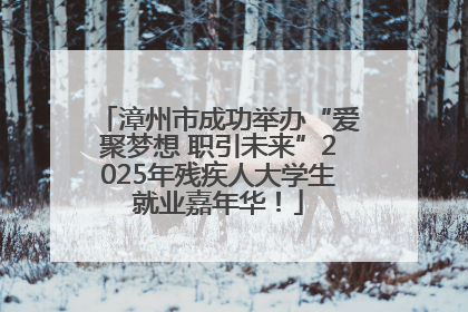 漳州市成功举办“爱聚梦想 职引未来”2025年残疾人大学生就业嘉年华！
