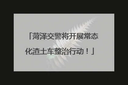 菏泽交警将开展常态化渣土车整治行动！