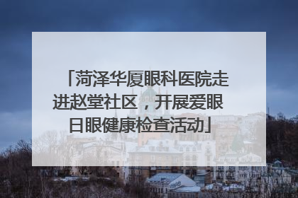 菏泽华厦眼科医院走进赵堂社区，开展爱眼日眼健康检查活动