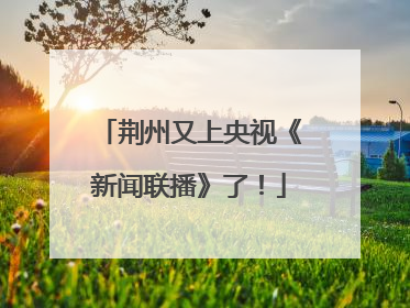 荆州又上央视《新闻联播》了！