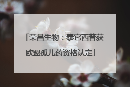 荣昌生物：泰它西普获欧盟孤儿药资格认定