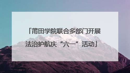 莆田学院联合多部门开展法治护航庆“六一”活动