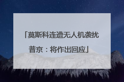 莫斯科连遭无人机袭扰 普京：将作出回应