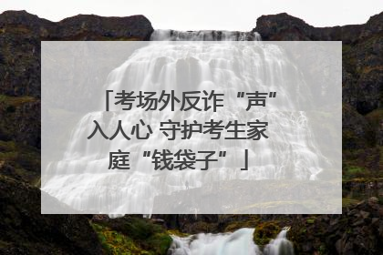 考场外反诈“声”入人心 守护考生家庭“钱袋子”