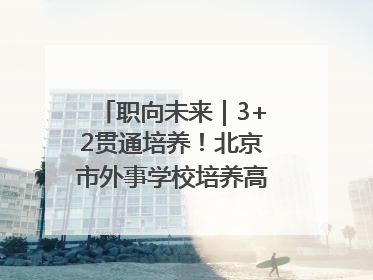 职向未来｜3+2贯通培养！北京市外事学校培养高端服务人才