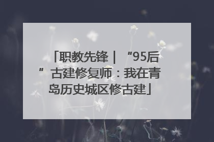 职教先锋｜“95后”古建修复师：我在青岛历史城区修古建