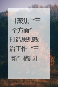 聚焦“三个方面” 打造思想政治工作“三新”格局