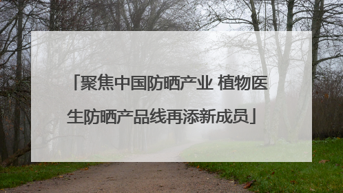 聚焦中国防晒产业 植物医生防晒产品线再添新成员