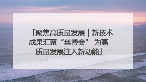 聚焦高质量发展｜新技术成果汇聚“丝博会” 为高质量发展注入新动能