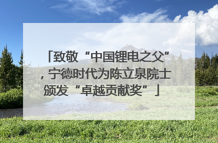 致敬“中国锂电之父”，宁德时代为陈立泉院士颁发“卓越贡献奖”