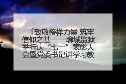 致敬榜样力量 筑牢信仰之基——聊城监狱举行庆“七一”表彰大会暨党委书记讲学习教育专题党课