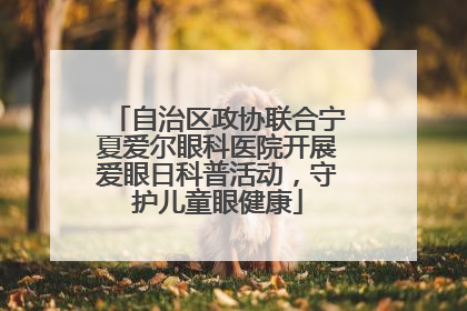 自治区政协联合宁夏爱尔眼科医院开展爱眼日科普活动，守护儿童眼健康