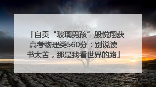 自贡“玻璃男孩”殷悦翔获高考物理类560分：别说读书太苦，那是我看世界的路