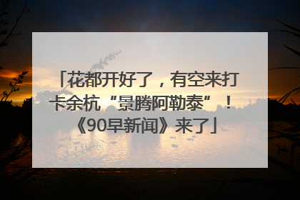 花都开好了，有空来打卡余杭“景腾阿勒泰”！《90早新闻》来了