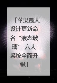 苹果最大设计更新命名“液态玻璃” 六大系统全面升级