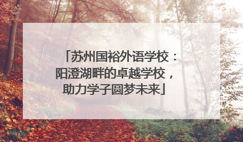 苏州国裕外语学校：阳澄湖畔的卓越学校，助力学子圆梦未来