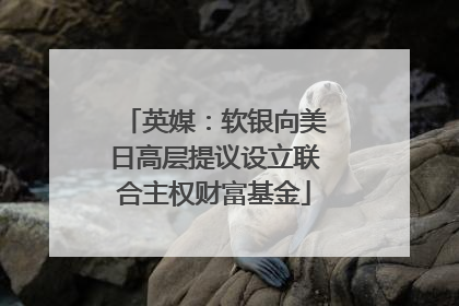 英媒：软银向美日高层提议设立联合主权财富基金