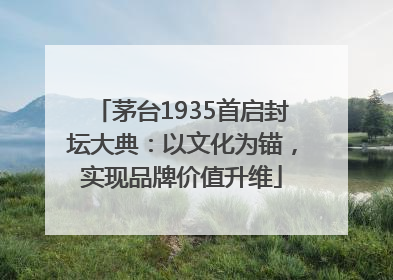 茅台1935首启封坛大典：以文化为锚，实现品牌价值升维