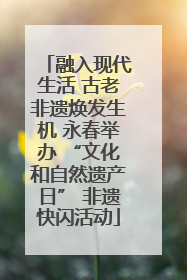 融入现代生活 古老非遗焕发生机 永春举办 “文化和自然遗产日” 非遗快闪活动