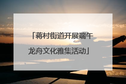 蒋村街道开展端午龙舟文化雅集活动