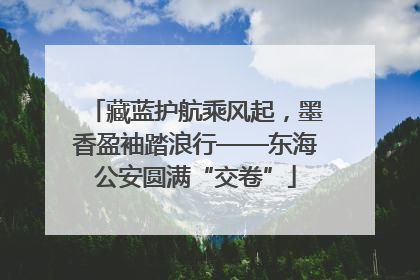 藏蓝护航乘风起，墨香盈袖踏浪行——东海公安圆满“交卷”