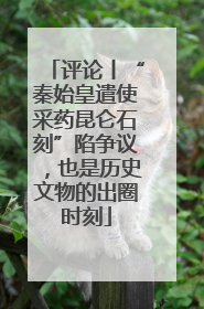 评论丨“秦始皇遣使采药昆仑石刻”陷争议，也是历史文物的出圈时刻
