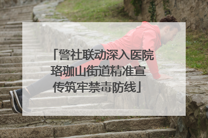 警社联动深入医院 珞珈山街道精准宣传筑牢禁毒防线
