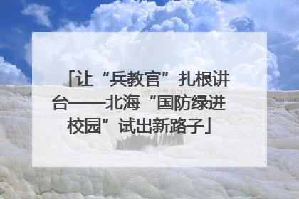 让“兵教官”扎根讲台——北海“国防绿进校园”试出新路子