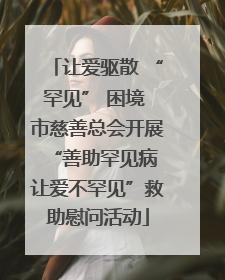 让爱驱散 “罕见” 困境 市慈善总会开展“善助罕见病 让爱不罕见”救助慰问活动